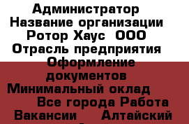 Администратор › Название организации ­ Ротор Хаус, ООО › Отрасль предприятия ­ Оформление документов › Минимальный оклад ­ 20 000 - Все города Работа » Вакансии   . Алтайский край,Алейск г.